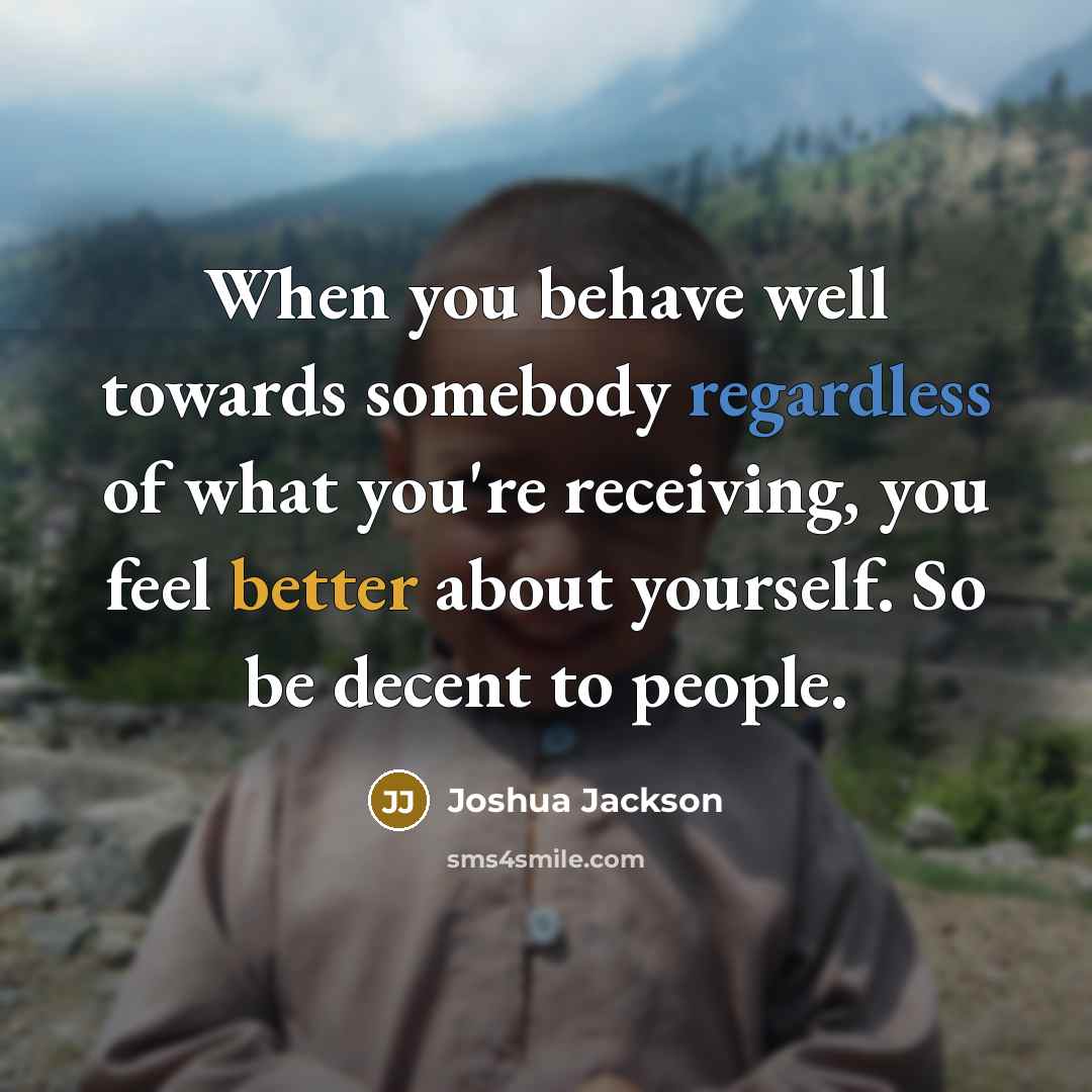 “When you behave well towards somebody regardless of what you're receiving, you feel better about yourself. So be decent to people.” quote by Joshua Jackson