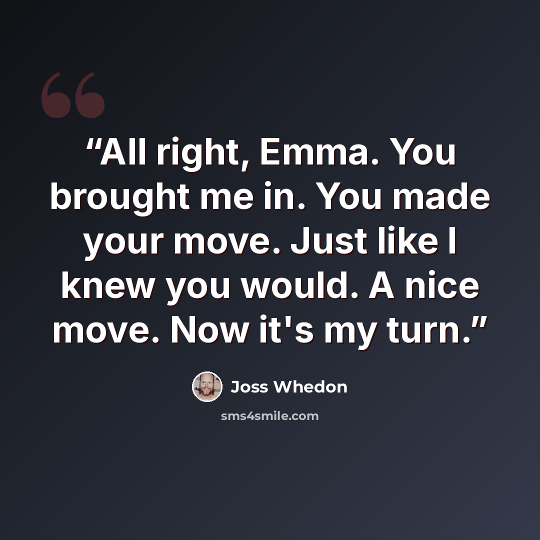 “All right, Emma. You brought me in. You made your move. Just like I knew you would. A nice move. Now it's my turn.” quote by Joss Whedon