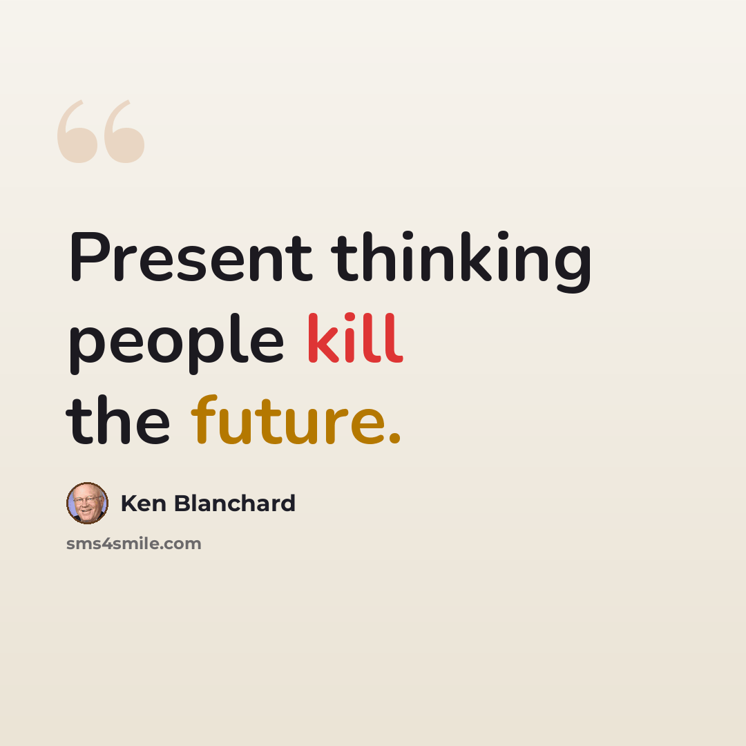 “Present thinking people kill the future.” quote by Ken Blanchard