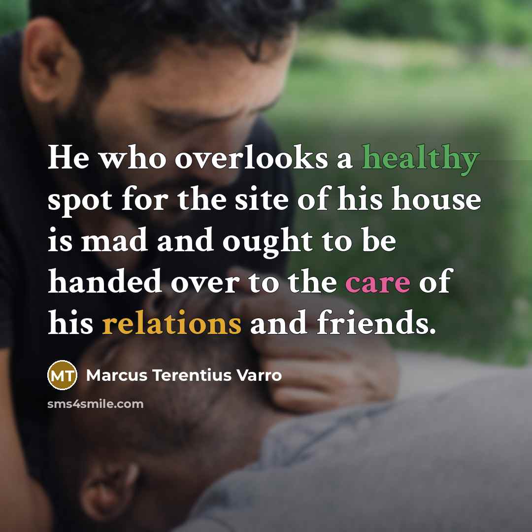 “He who overlooks a healthy spot for the site of his house is mad and ought to be handed over to the care of his relations and friends.” quote by Marcus Terentius Varro