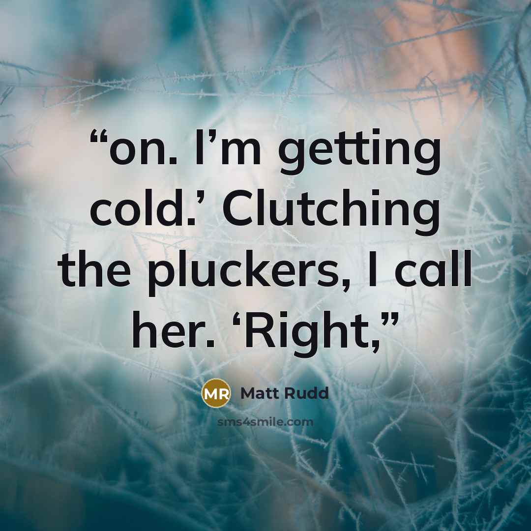“on. I’m getting cold.’ Clutching the pluckers, I call her. ‘Right,” quote by Matt Rudd