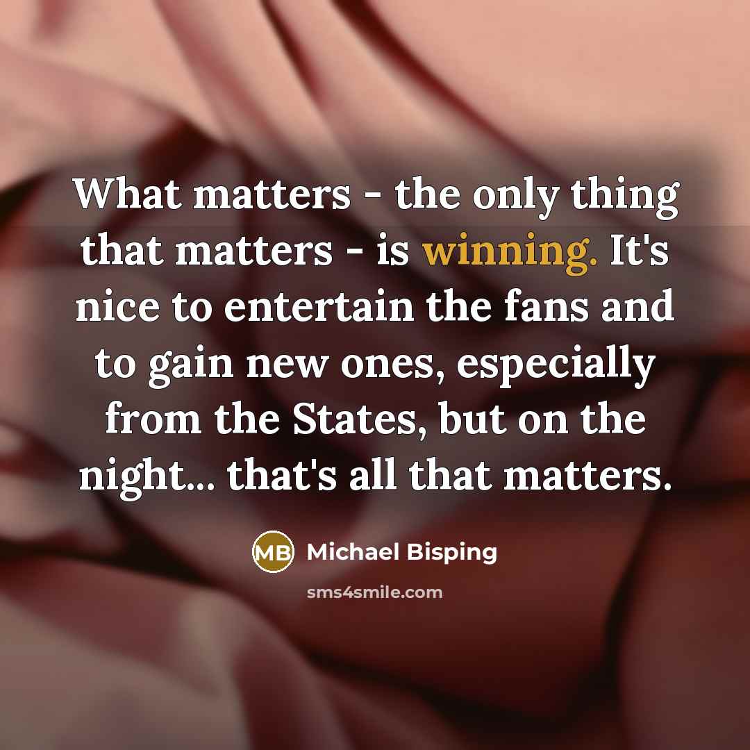 “What matters - the only thing that matters - is winning. It's nice to entertain the fans and to gain new ones, especially from the States, but on the night... that's all that matters.” quote by Michael Bisping