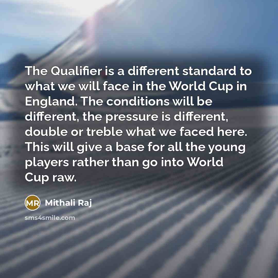 “The Qualifier is a different standard to what we will face in the World Cup in England. The conditions will be different, the pressure is different, double or treble what we faced here. This will give a base for all the young players rather than go into World Cup raw.” quote by Mithali Raj