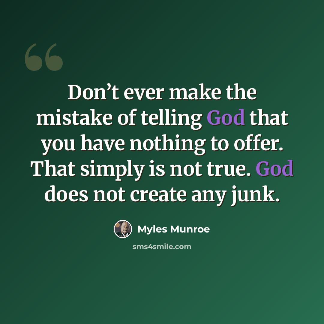 “Don’t ever make the mistake of telling God that you have nothing to offer. That simply is not true. God does not create any junk.” quote by Myles Munroe