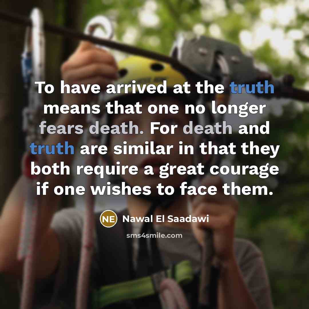“To have arrived at the truth means that one no longer fears death. For death and truth are similar in that they both require a great courage if one wishes to face them.” quote by Nawal El Saadawi
