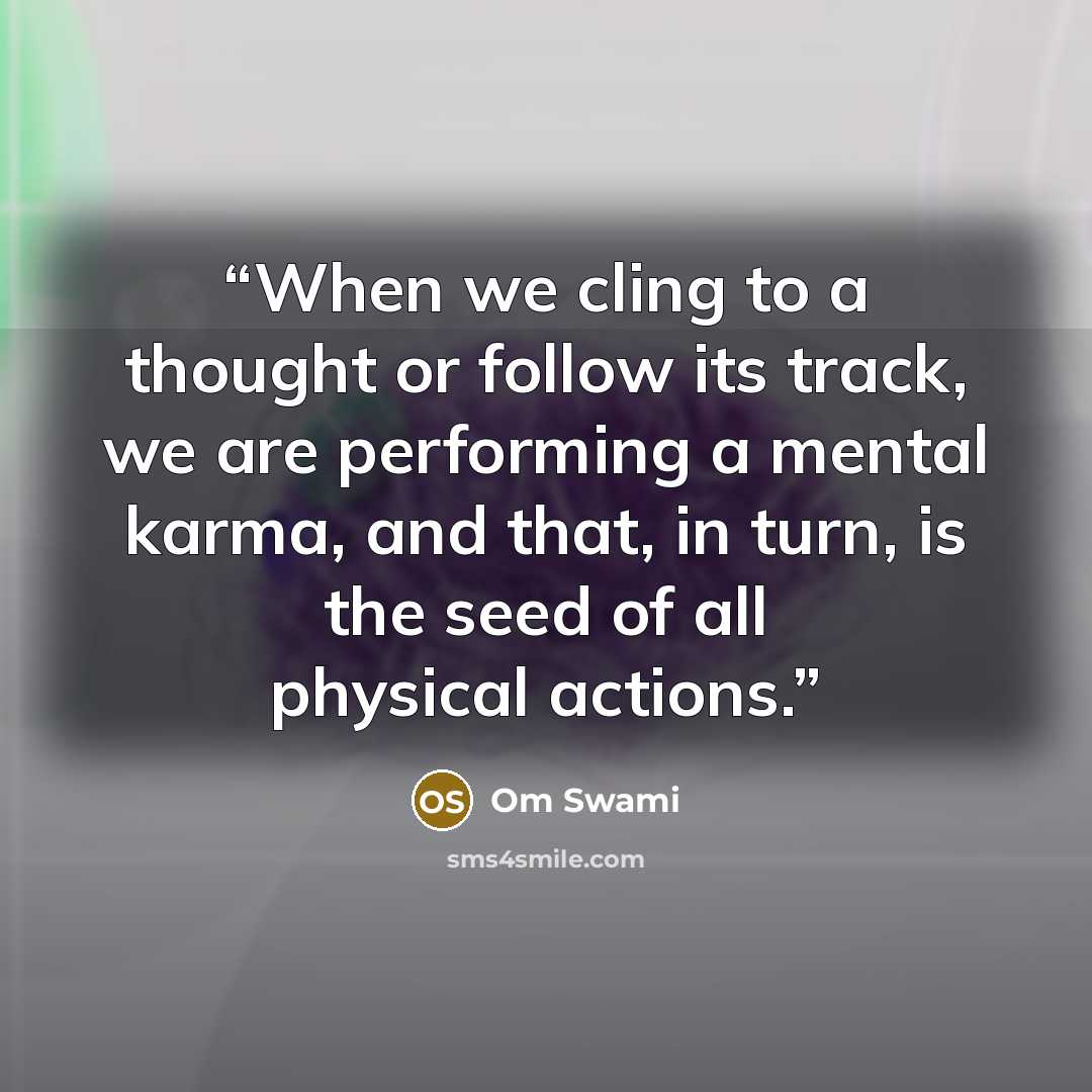 “When we cling to a thought or follow its track, we are performing a mental karma, and that, in turn, is the seed of all physical actions.” quote by Om Swami
