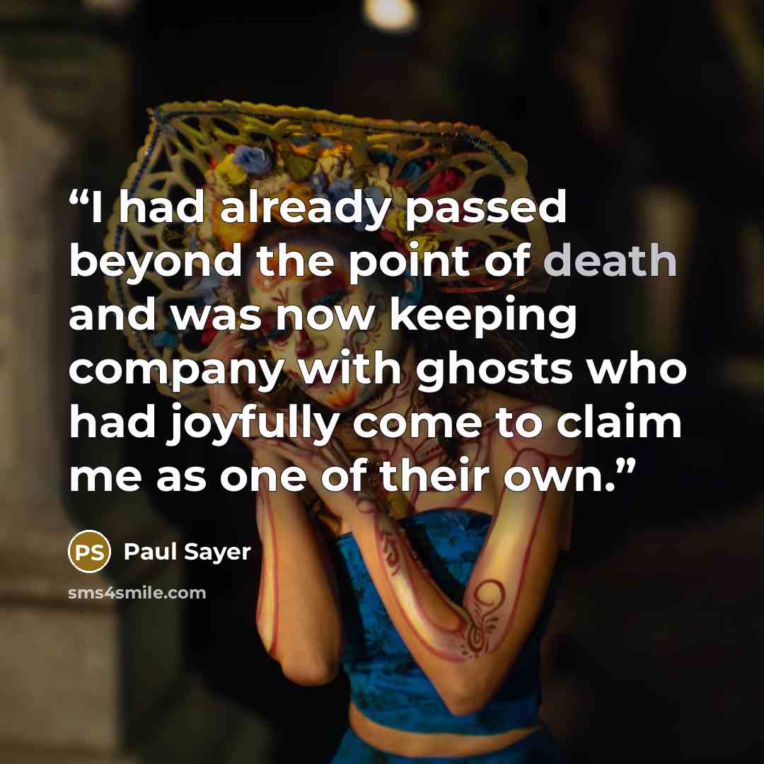 “I had already passed beyond the point of death and was now keeping company with ghosts who had joyfully come to claim me as one of their own.” quote by Paul Sayer