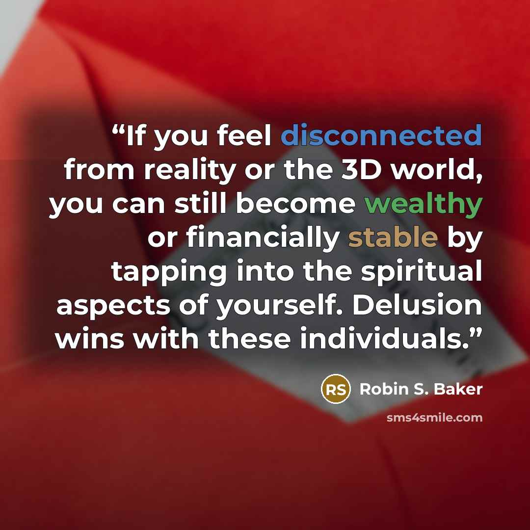 “If you feel disconnected from reality or the 3D world, you can still become wealthy or financially stable by tapping into the spiritual aspects of yourself. Delusion wins with these individuals.” quote by Robin S. Baker