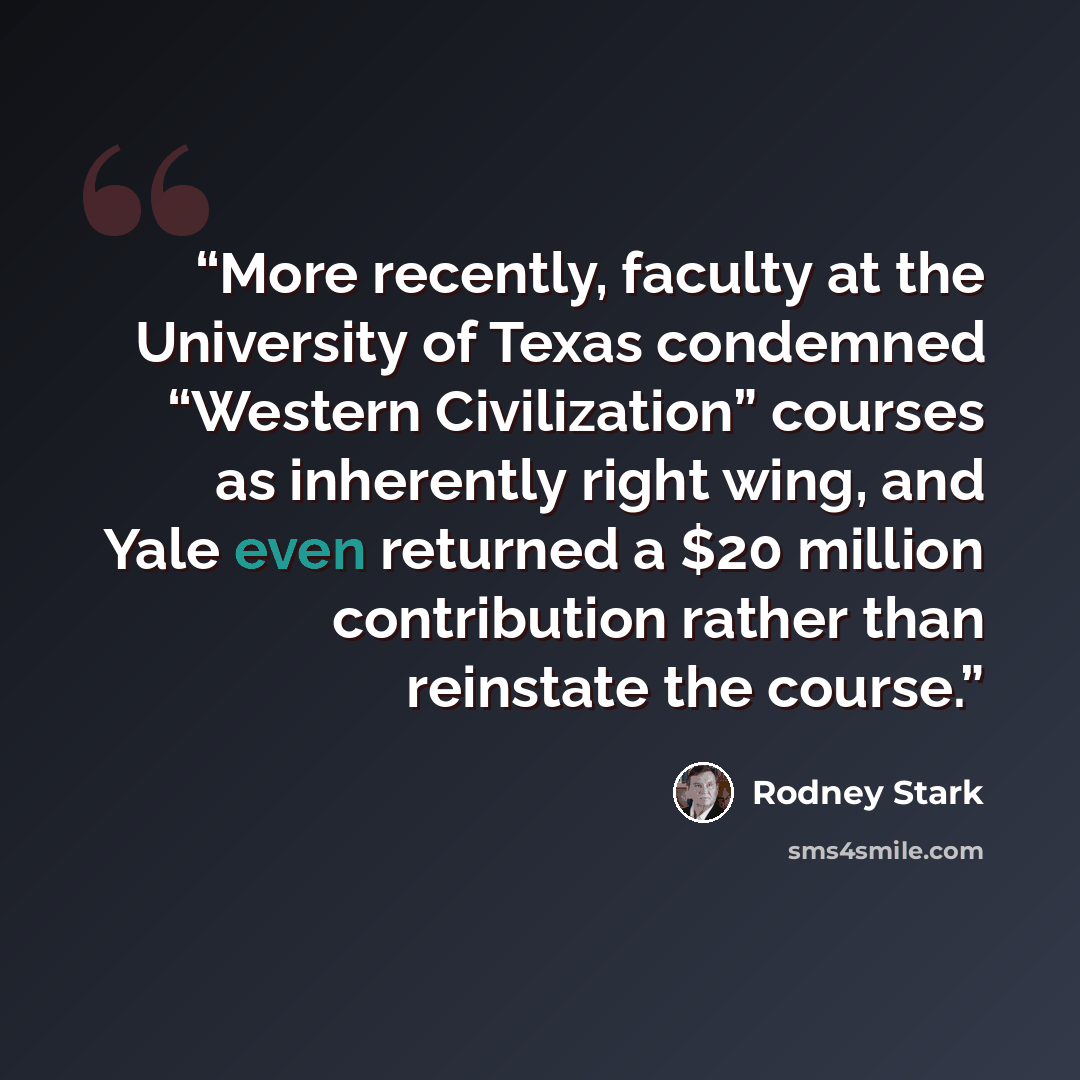 “More recently, faculty at the University of Texas condemned “Western Civilization” courses as inherently right wing, and Yale even returned a $20 million contribution rather than reinstate the course.” quote by Rodney Stark