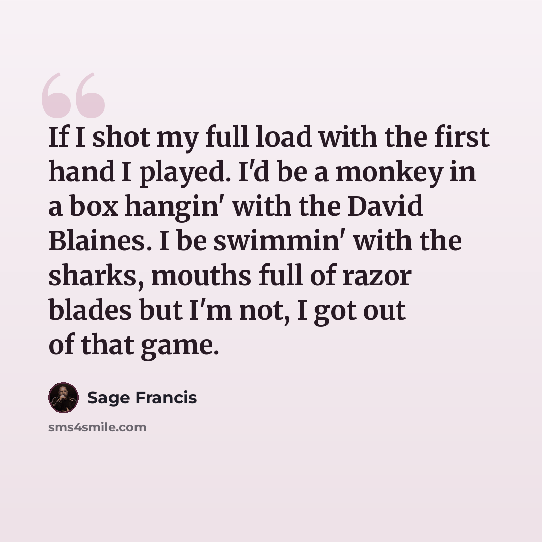 “If I shot my full load with the first hand I played. I'd be a monkey in a box hangin' with the David Blaines. I be swimmin' with the sharks, mouths full of razor blades but I'm not, I got out of that game.” quote by Sage Francis