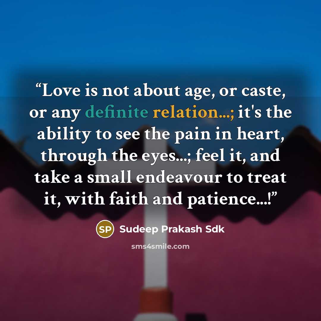 “Love is not about age, or caste, or any definite relation...; it's the ability to see the pain in heart, through the eyes...; feel it, and take a small endeavour to treat it, with faith and patience...!” quote by Sudeep Prakash Sdk