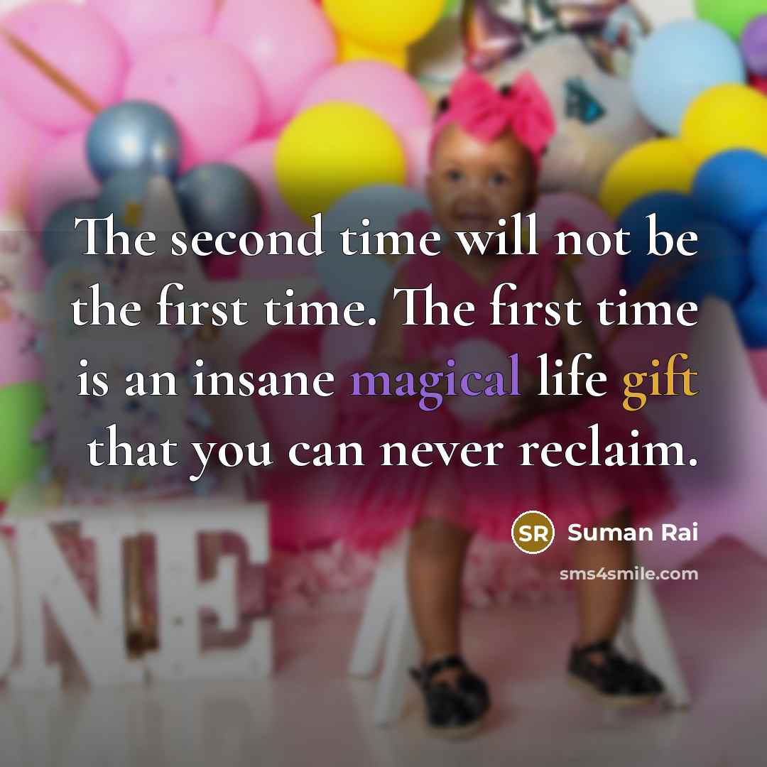 “The second time will not be the first time. The first time is an insane magical life gift that you can never reclaim.” quote by Suman Rai
