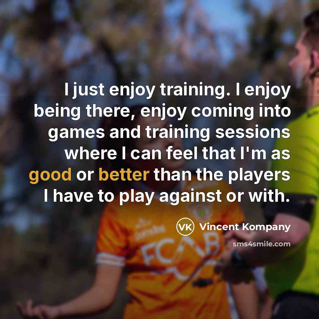 “I just enjoy training. I enjoy being there, enjoy coming into games and training sessions where I can feel that I'm as good or better than the players I have to play against or with.” quote by Vincent Kompany