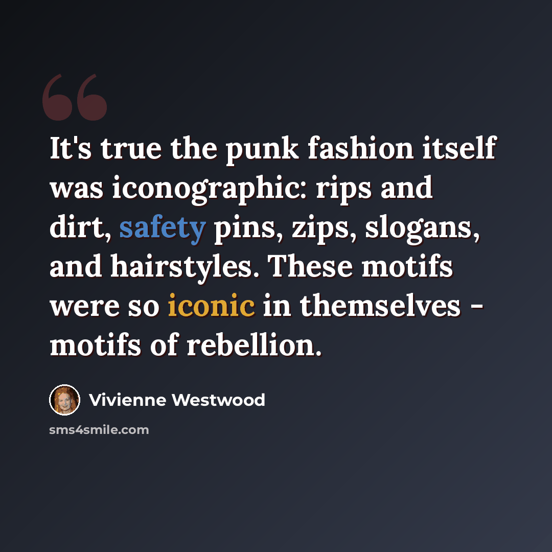 “It's true the punk fashion itself was iconographic: rips and dirt, safety pins, zips, slogans, and hairstyles. These motifs were so iconic in themselves - motifs of rebellion.” quote by Vivienne Westwood