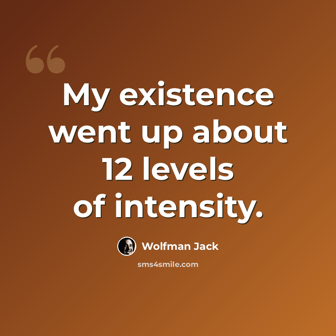 “My existence went up about 12 levels of intensity.” quote by Wolfman Jack