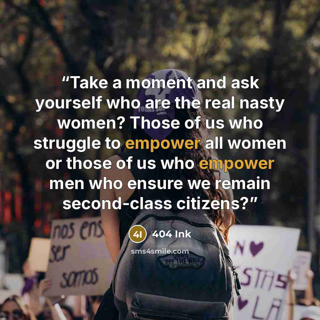 “Take a moment and ask yourself who are the real nasty women? Those of us who struggle to empower all women or those of us who empower men who ensure we remain second-class citizens?” quote by 404 Ink