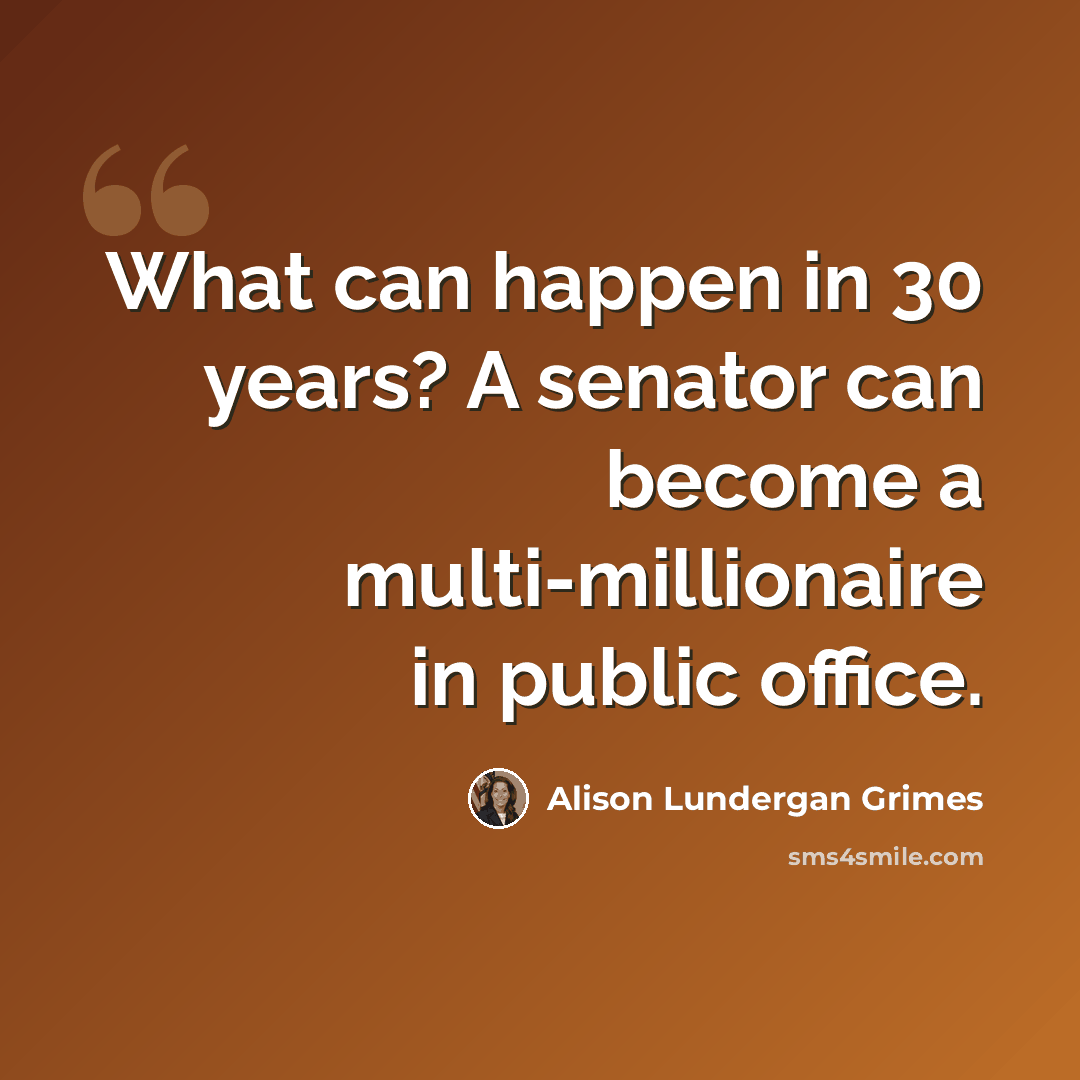 “What can happen in 30 years? A senator can become a multi-millionaire in public office.” quote by Alison Lundergan Grimes