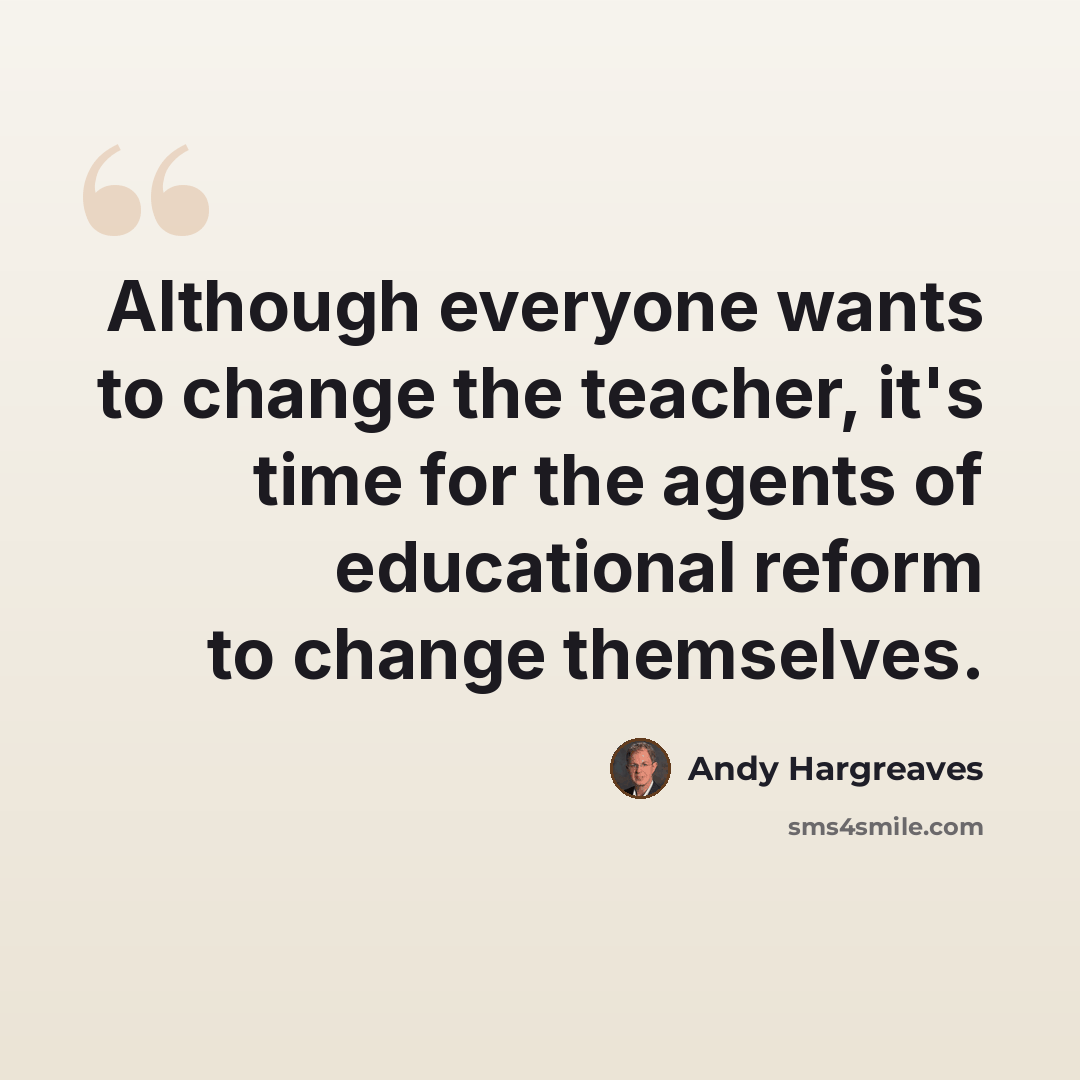 “Although everyone wants to change the teacher, it's time for the agents of educational reform to change themselves.” quote by Andy Hargreaves