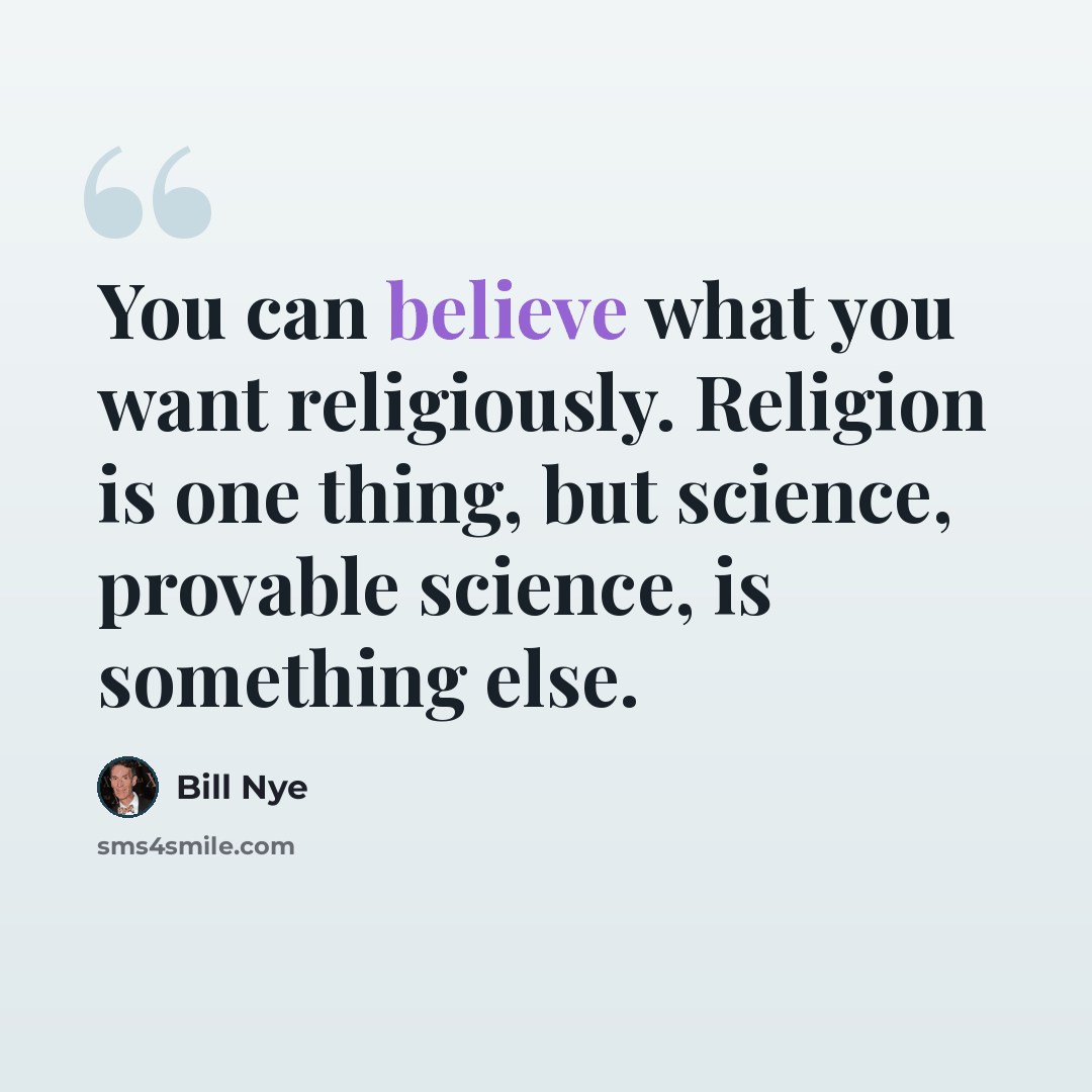 “You can believe what you want religiously. Religion is one thing, but science, provable science, is something else.” quote by Bill Nye