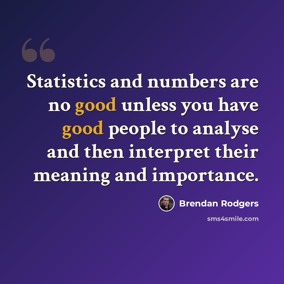 “Statistics and numbers are no good unless you have good people to analyse and then interpret their meaning and importance.” quote by Brendan Rodgers