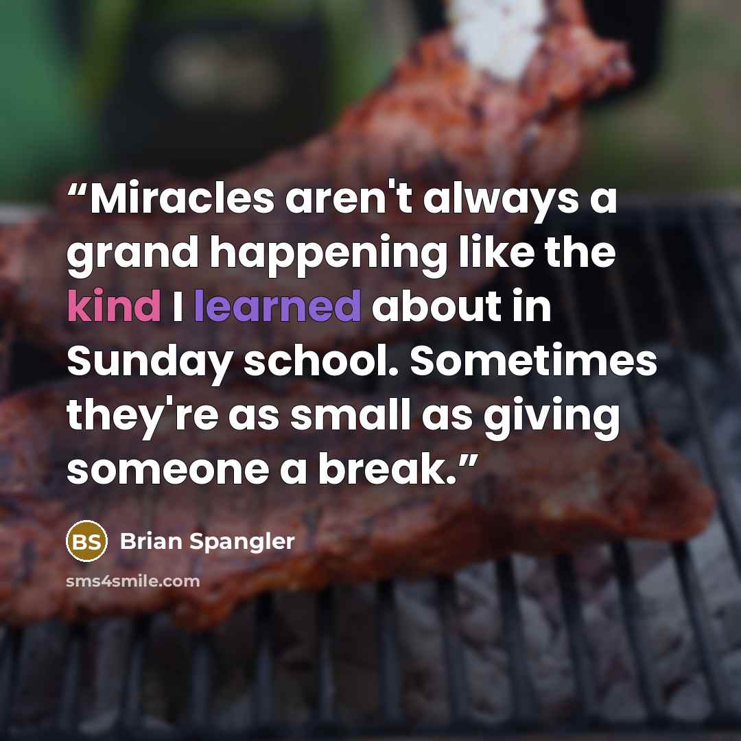 “Miracles aren't always a grand happening like the kind I learned about in Sunday school. Sometimes they're as small as giving someone a break.” quote by Brian Spangler