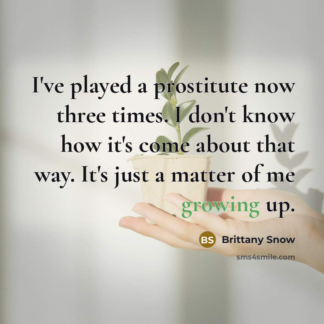 “I've played a prostitute now three times. I don't know how it's come about that way. It's just a matter of me growing up.” quote by Brittany Snow