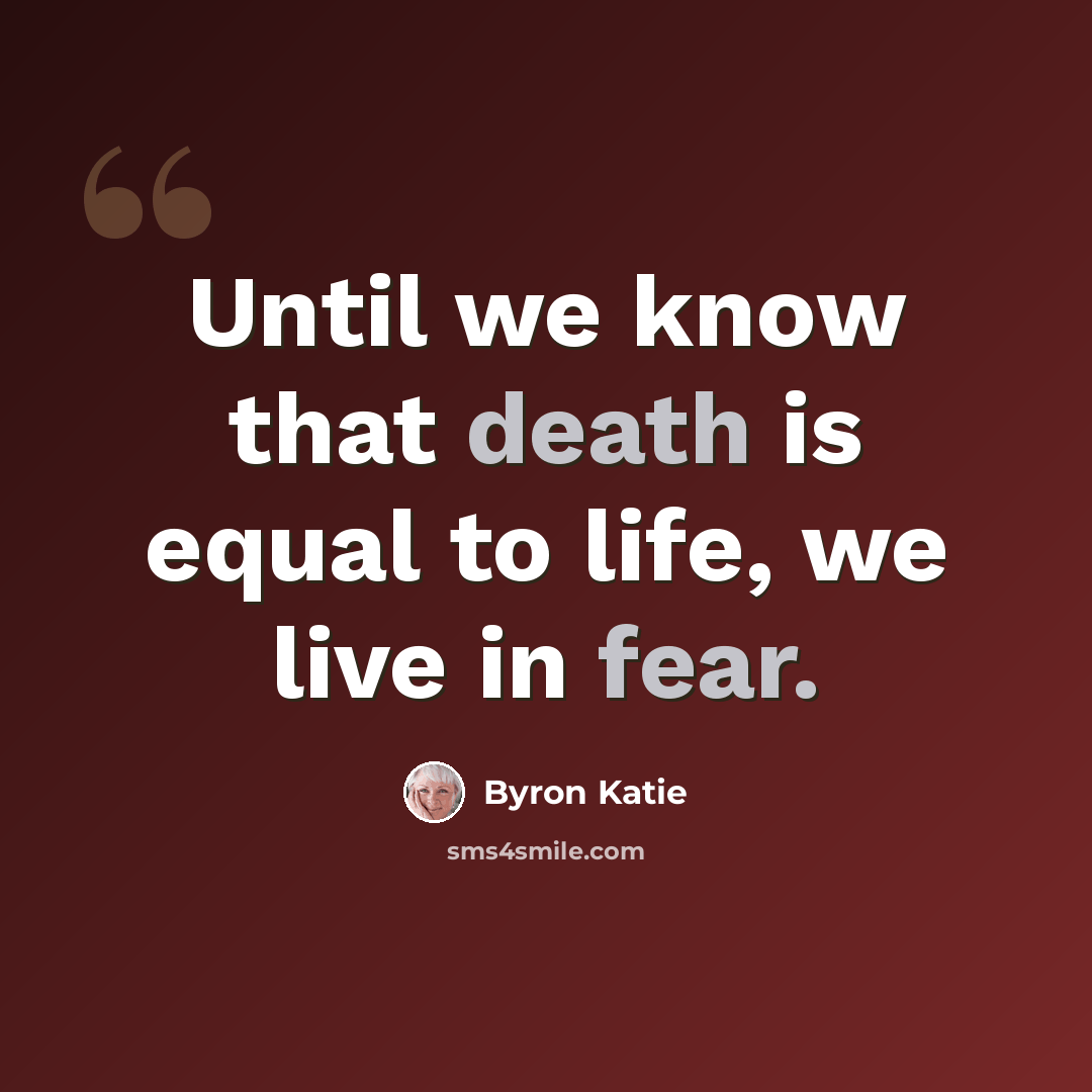 “Until we know that death is equal to life, we live in fear.” quote by Byron Katie