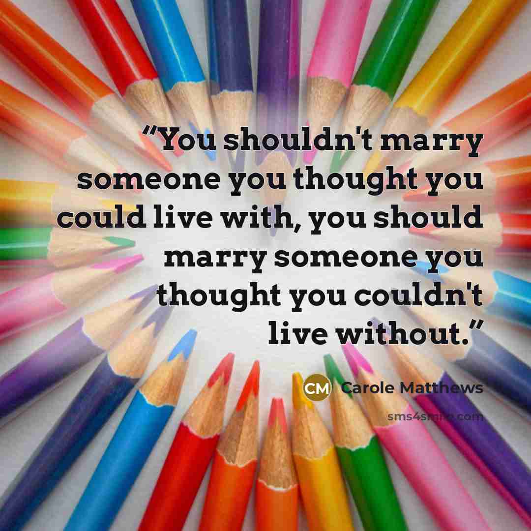 “You shouldn't marry someone you thought you could live with, you should marry someone you thought you couldn't live without.” quote by Carole Matthews