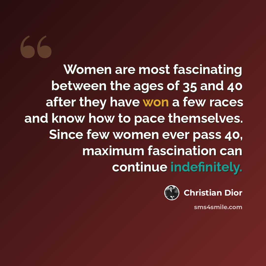 “Women are most fascinating between the ages of 35 and 40 after they have won a few races and know how to pace themselves. Since few women ever pass 40, maximum fascination can continue indefinitely.” quote by Christian Dior
