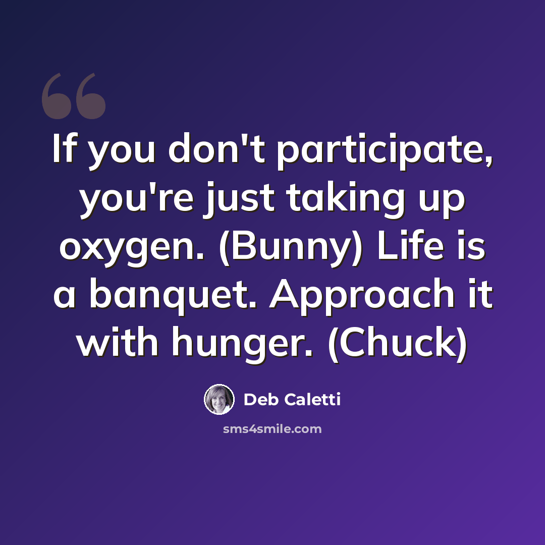 “If you don't participate, you're just taking up oxygen. (Bunny) Life is a banquet. Approach it with hunger. (Chuck)” quote by Deb Caletti