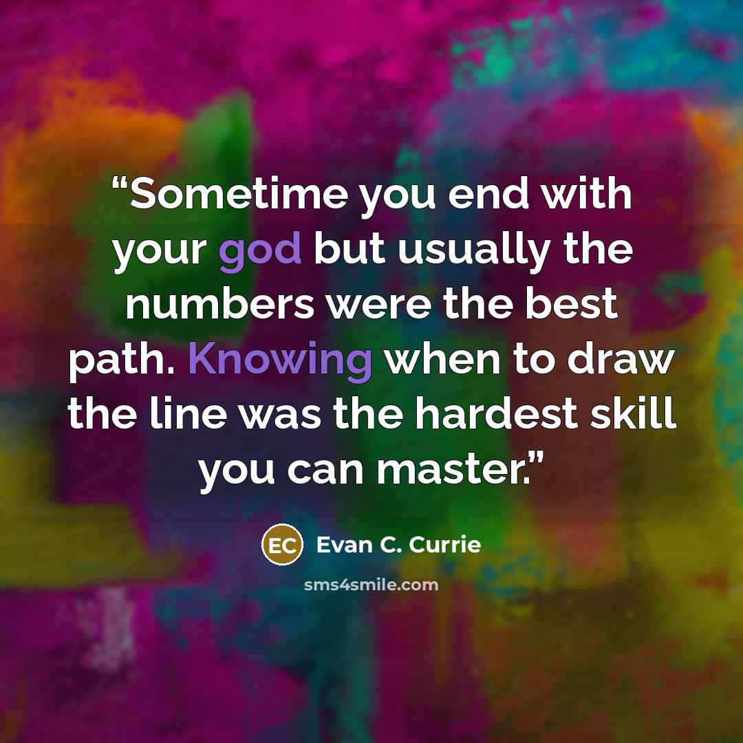 “Sometime you end with your god but usually the numbers were the best path. Knowing when to draw the line was the hardest skill you can master.” quote by Evan C. Currie