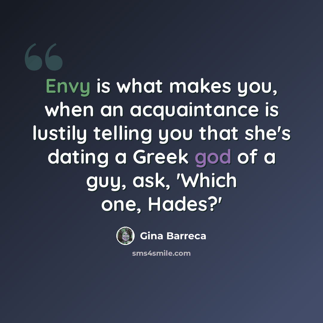 “Envy is what makes you, when an acquaintance is lustily telling you that she's dating a Greek god of a guy, ask, 'Which one, Hades?'” quote by Gina Barreca