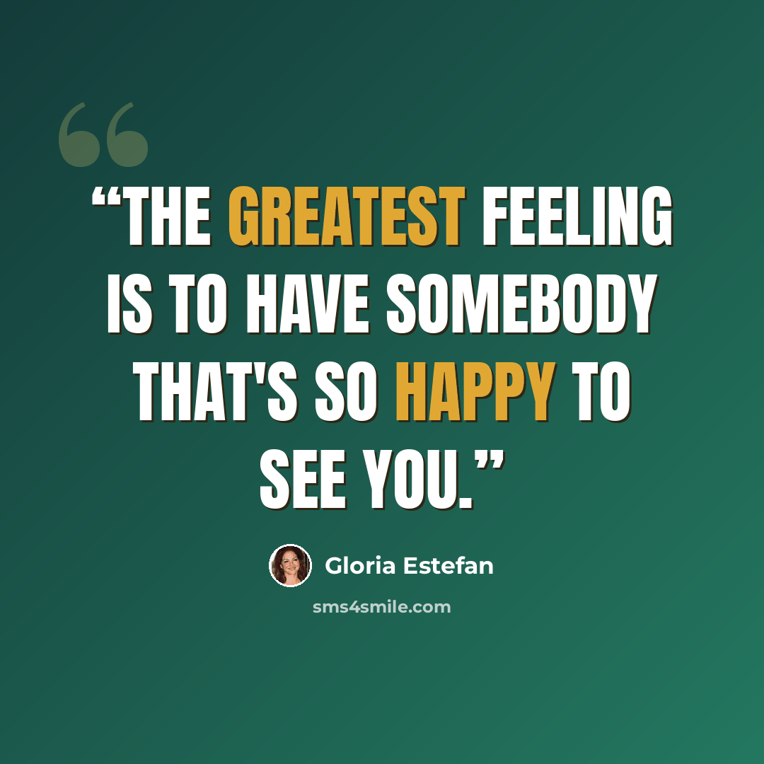 “The greatest feeling is to have somebody that's so happy to see you.” quote by Gloria Estefan