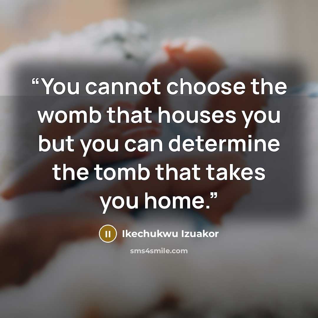 “You cannot choose the womb that houses you but you can determine the tomb that takes you home.” quote by Ikechukwu Izuakor
