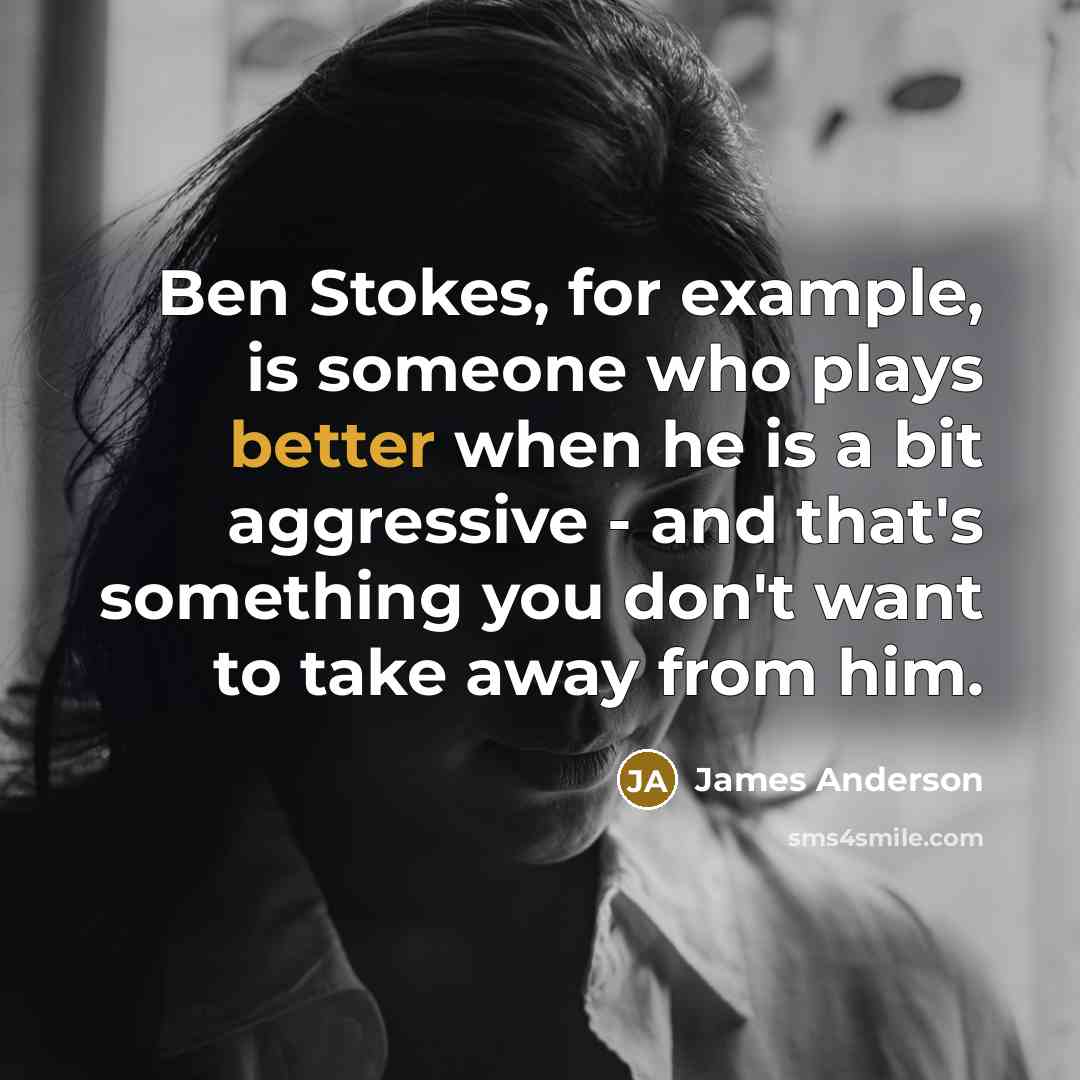 “Ben Stokes, for example, is someone who plays better when he is a bit aggressive - and that's something you don't want to take away from him.” quote by James Anderson