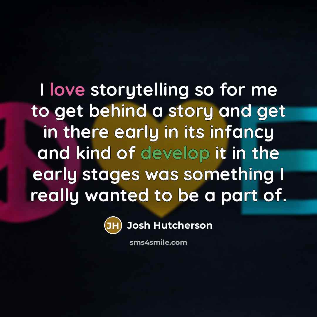 “I love storytelling so for me to get behind a story and get in there early in its infancy and kind of develop it in the early stages was something I really wanted to be a part of.” quote by Josh Hutcherson