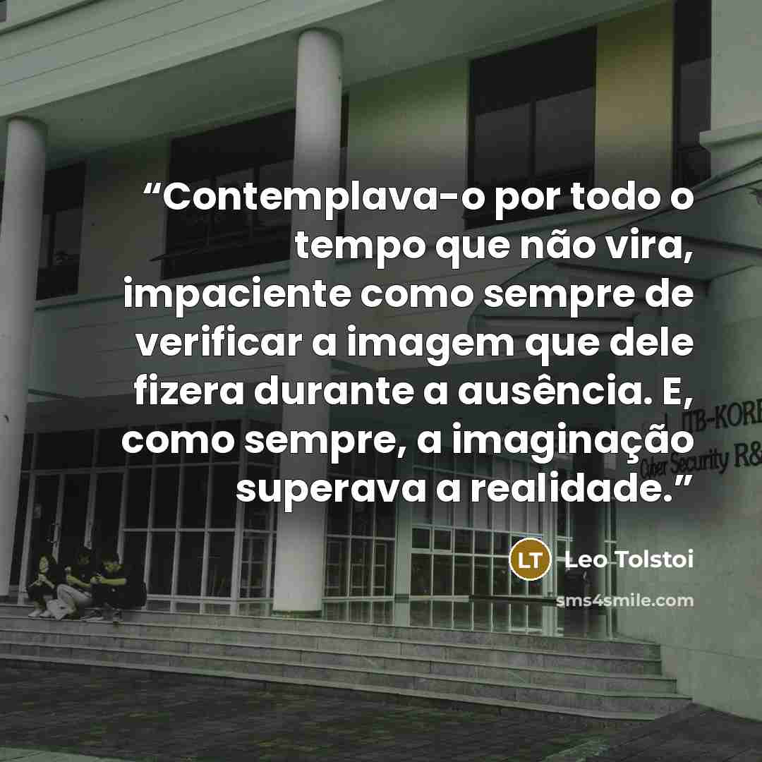 “Contemplava-o por todo o tempo que não vira, impaciente como sempre de verificar a imagem que dele fizera durante a ausência. E, como sempre, a imaginação superava a realidade.” quote by Leo Tolstoi