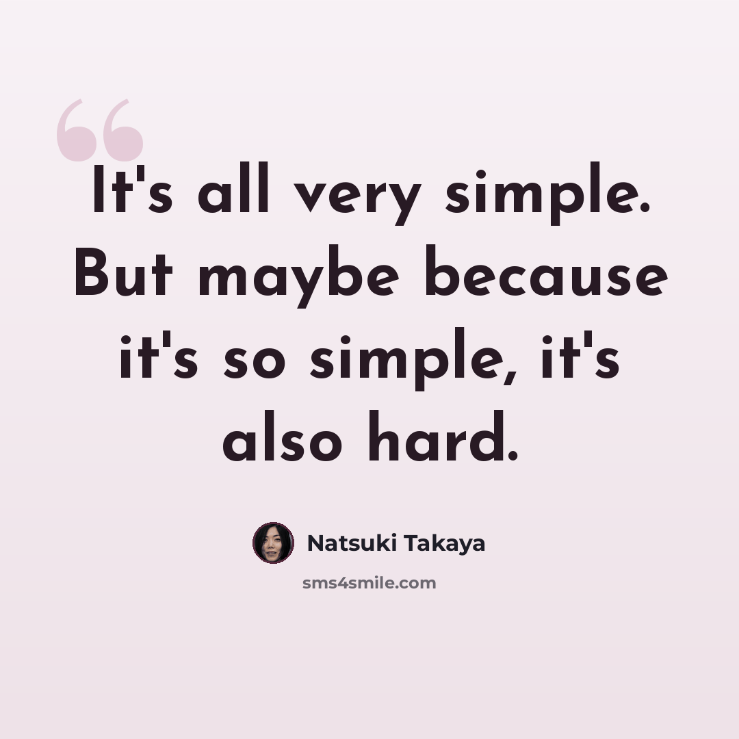 “It's all very simple. But maybe because it's so simple, it's also hard.” quote by Natsuki Takaya