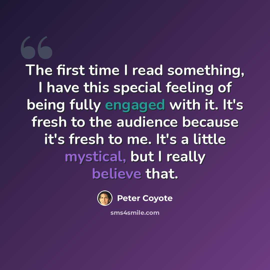 “The first time I read something, I have this special feeling of being fully engaged with it. It's fresh to the audience because it's fresh to me. It's a little mystical, but I really believe that.” quote by Peter Coyote