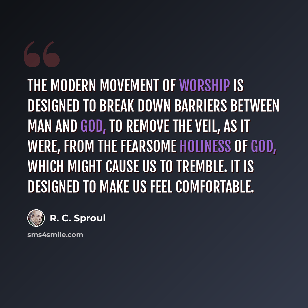 “The modern movement of worship is designed to break down barriers between man and God, to remove the veil, as it were, from the fearsome holiness of God, which might cause us to tremble. It is designed to make us feel comfortable.” quote by R. C. Sproul