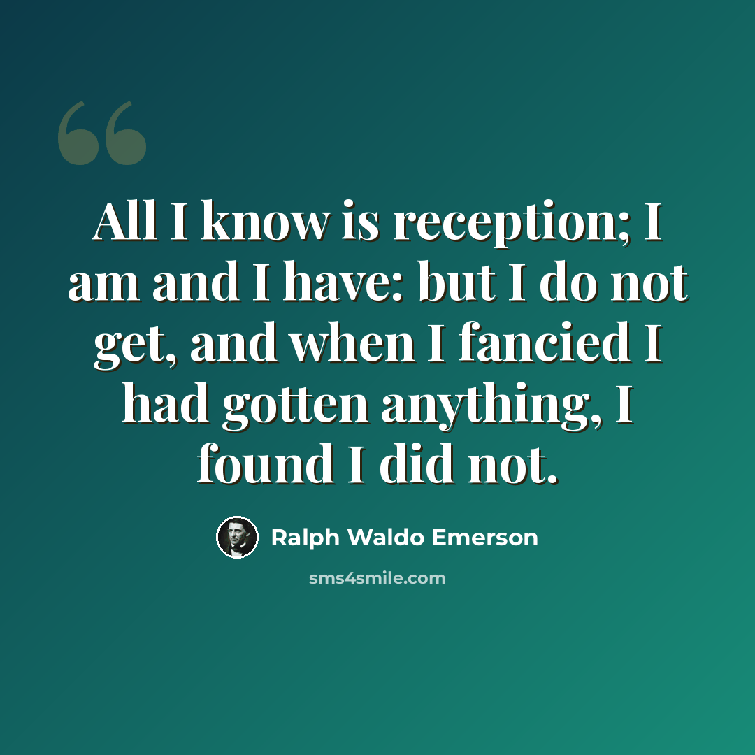 “All I know is reception; I am and I have: but I do not get, and when I fancied I had gotten anything, I found I did not.” quote by Ralph Waldo Emerson