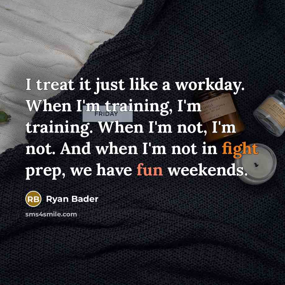 “I treat it just like a workday. When I'm training, I'm training. When I'm not, I'm not. And when I'm not in fight prep, we have fun weekends.” quote by Ryan Bader
