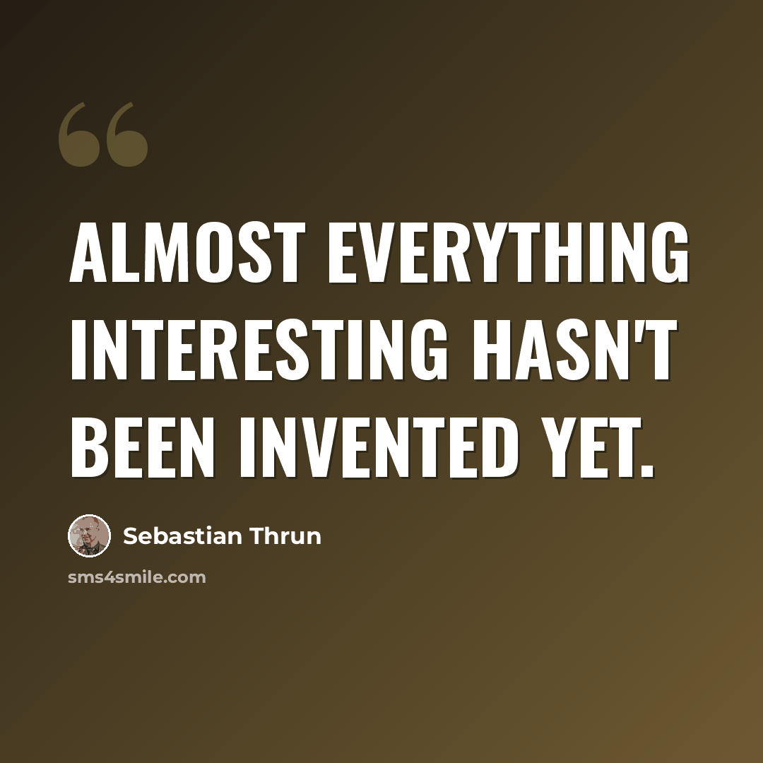 “Almost everything interesting hasn't been invented yet.” quote by Sebastian Thrun