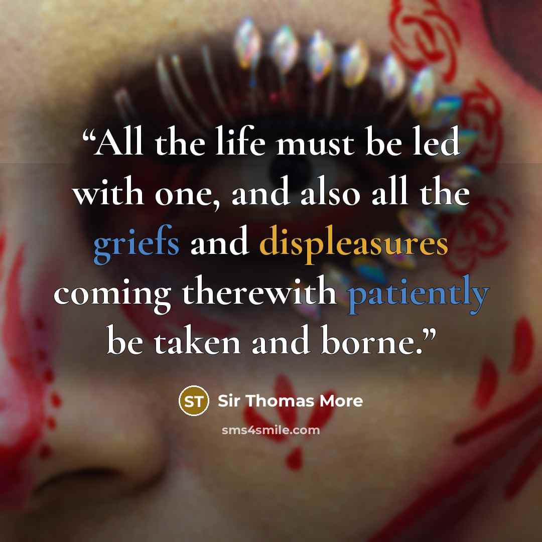 “All the life must be led with one, and also all the griefs and displeasures coming therewith patiently be taken and borne.” quote by Sir Thomas More
