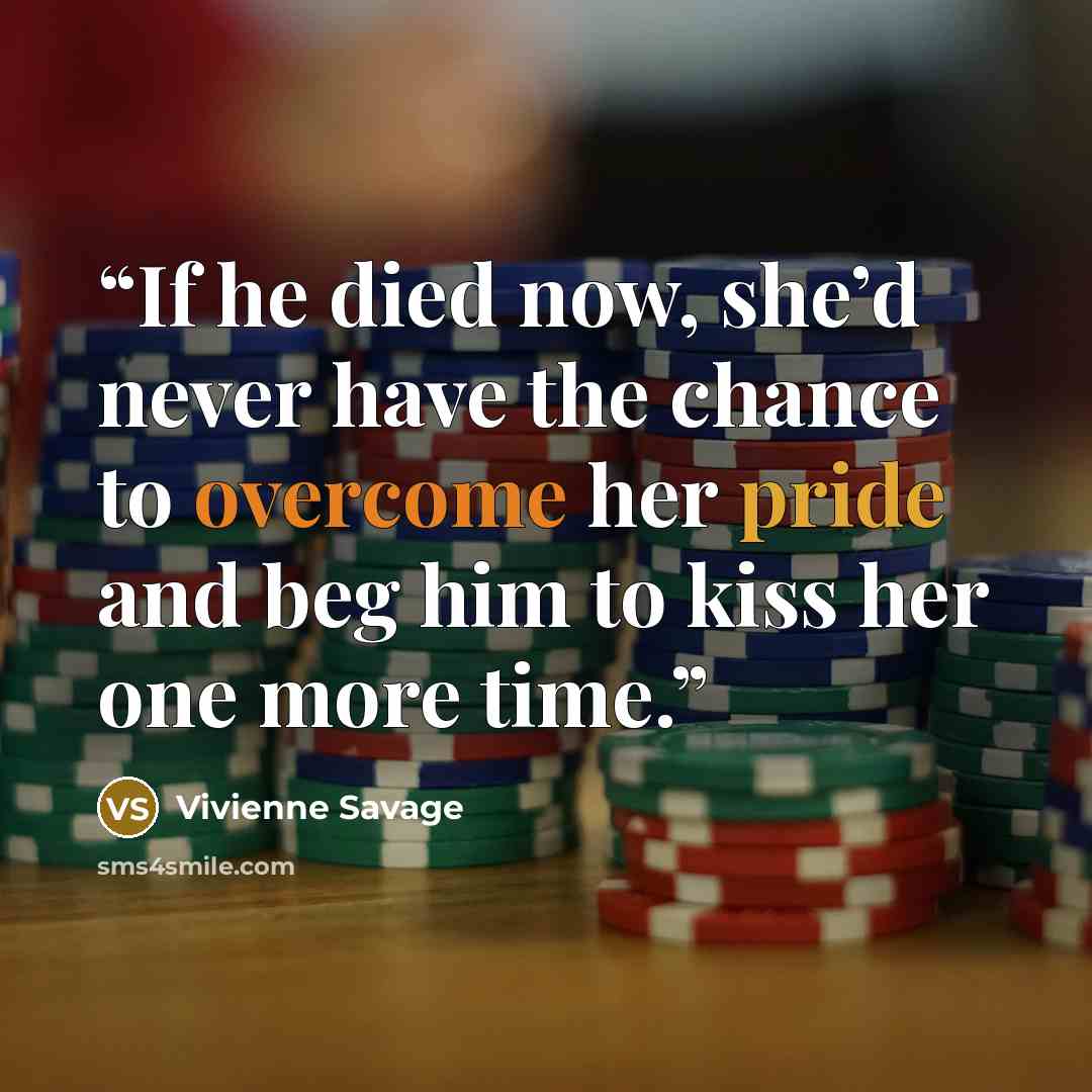 “If he died now, she’d never have the chance to overcome her pride and beg him to kiss her one more time.” quote by Vivienne Savage