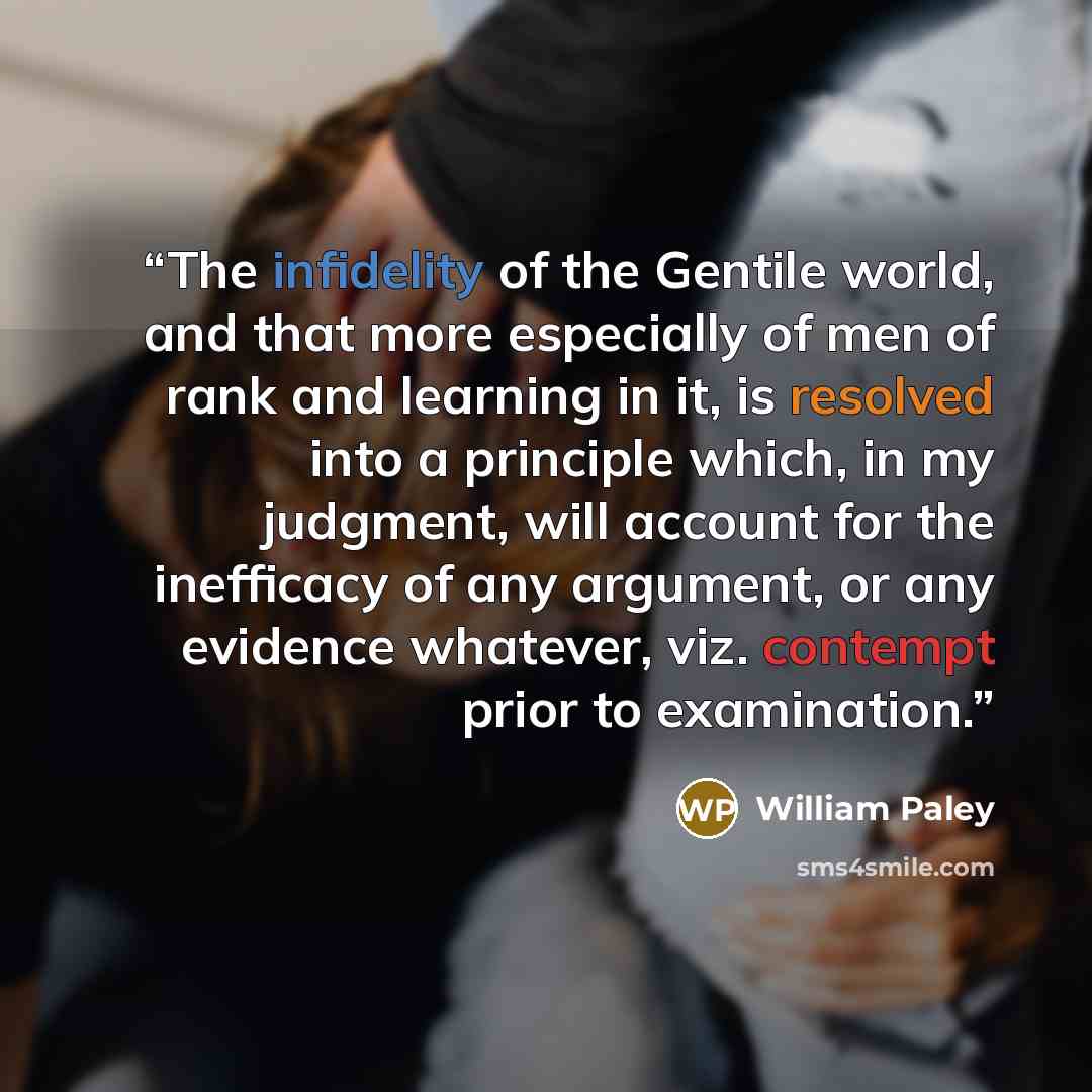 “The infidelity of the Gentile world, and that more especially of men of rank and learning in it, is resolved into a principle which, in my judgment, will account for the inefficacy of any argument, or any evidence whatever, viz. contempt prior to examination.” quote by William Paley