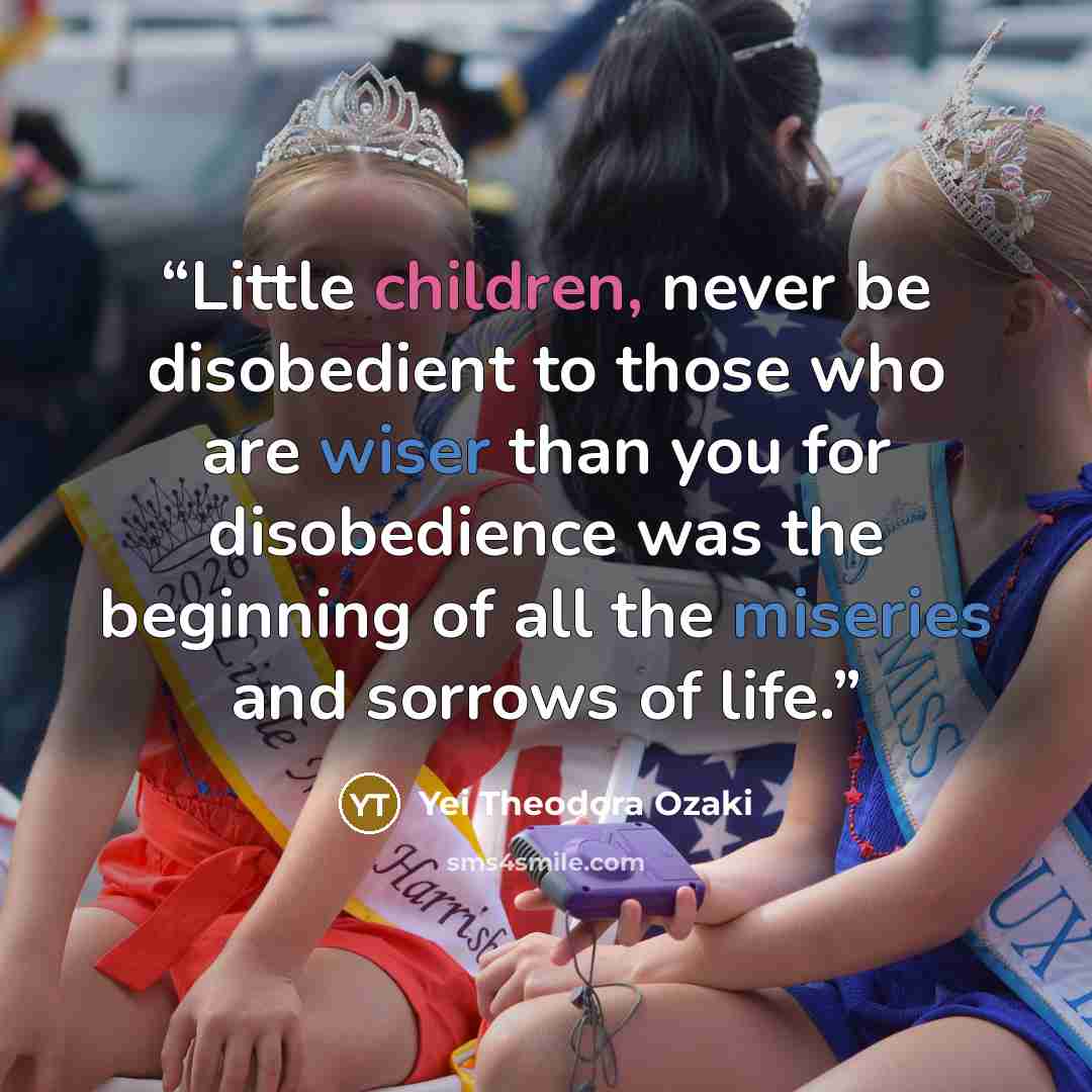 “Little children, never be disobedient to those who are wiser than you for disobedience was the beginning of all the miseries and sorrows of life.” quote by Yei Theodora Ozaki