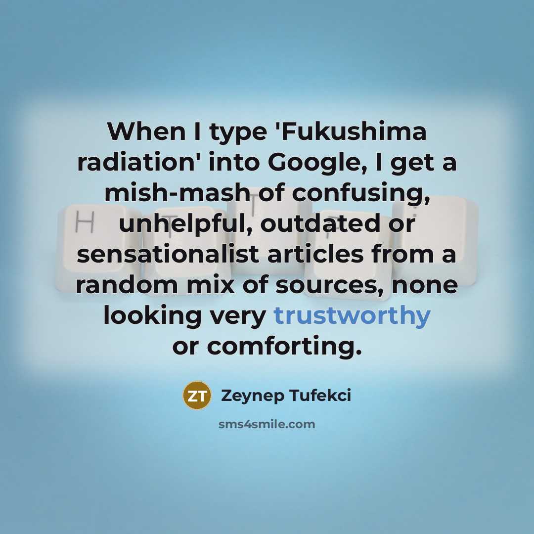 “When I type 'Fukushima radiation' into Google, I get a mish-mash of confusing, unhelpful, outdated or sensationalist articles from a random mix of sources, none looking very trustworthy or comforting.” quote by Zeynep Tufekci