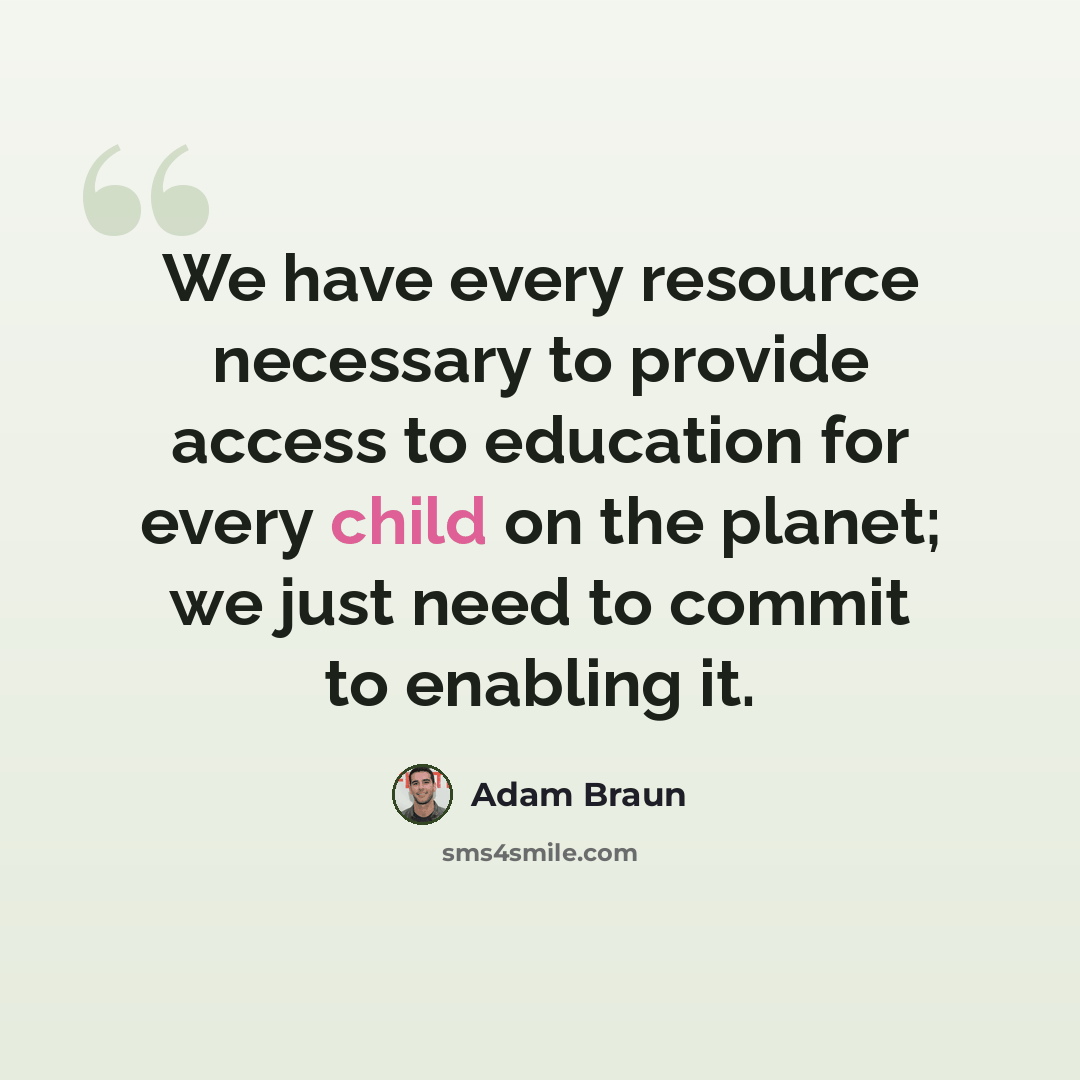 “We have every resource necessary to provide access to education for every child on the planet; we just need to commit to enabling it.” quote by Adam Braun