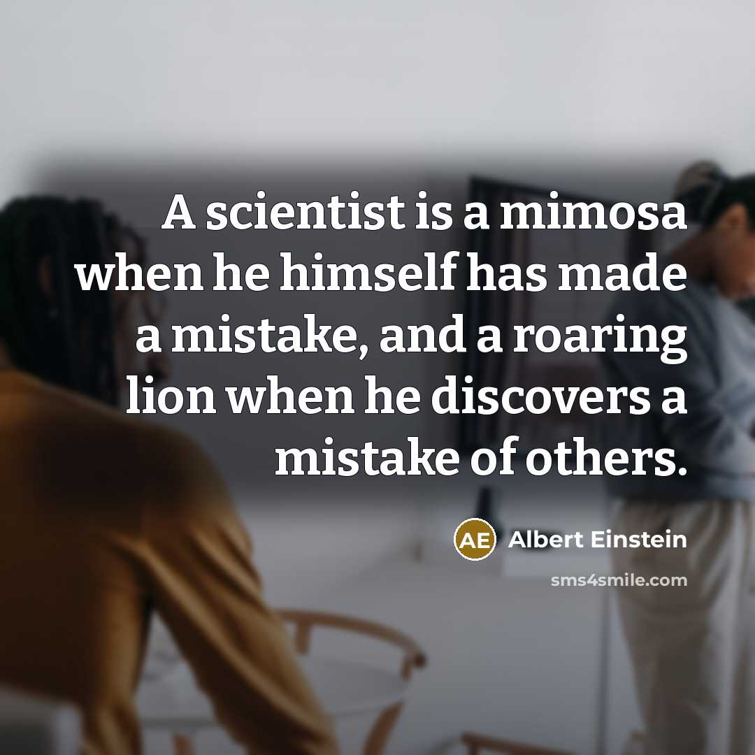 “A scientist is a mimosa when he himself has made a mistake, and a roaring lion when he discovers a mistake of others.” quote by Albert Einstein